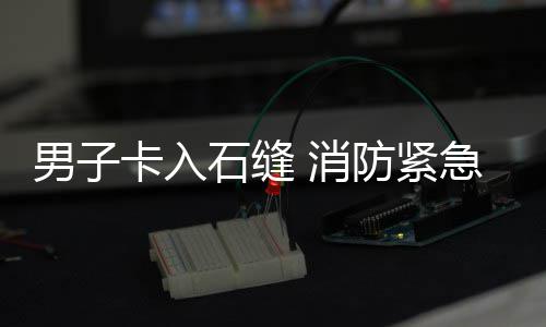 消男子急救卡入援防紧石缝