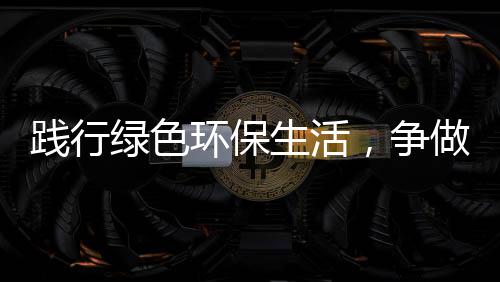 践行低碳，争做环保人绿色生活士